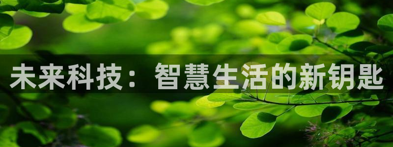 开丰娱乐登陆地址：未来科技：智慧生活的新钥匙