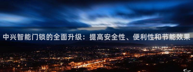 开丰娱乐平台注册时间：中兴智能门锁的全面升级：提高安全性、便