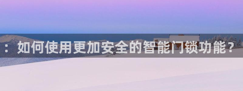 开丰娱乐官网登录平台：：如何使用更加安全的智能门锁功能？