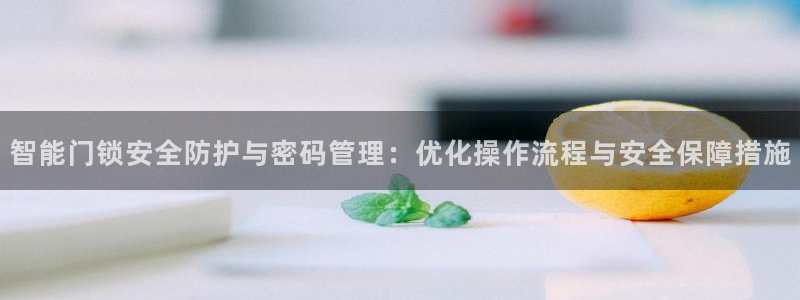 开丰娱乐平台注册：智能门锁安全防护与密码管理：优化操作流程与