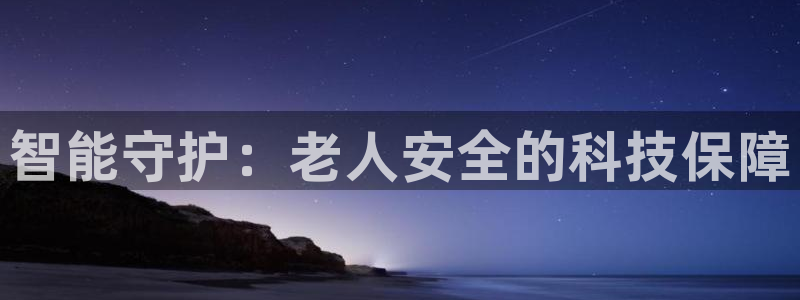 开丰娱乐平台官网登录：智能守护：老人安全的科技保障