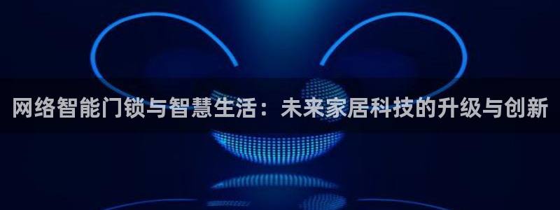 开丰娱乐平台官网登录：网络智能门锁与智慧生活：未来家居科技的