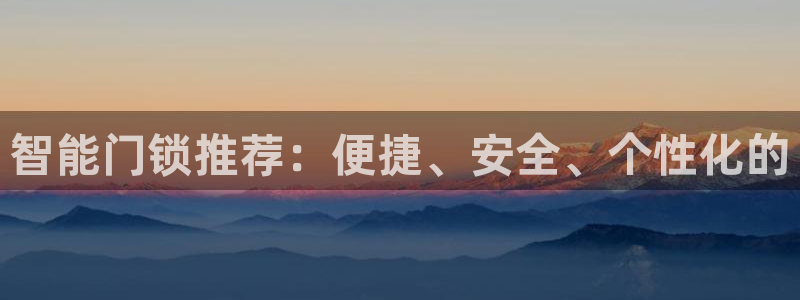 开丰娱乐平台官网网址：智能门锁推荐：便捷、安全、个性化的