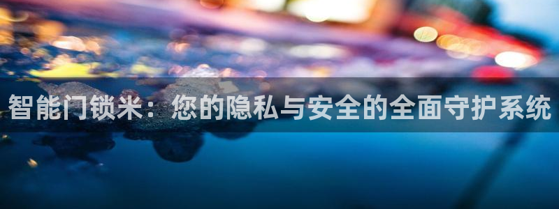 开丰娱乐新登录平台：智能门锁米：您的隐私与安全的全面守护系统