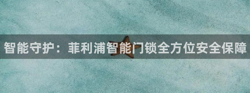 开丰娱乐千67五壹叁八：智能守护：菲利浦智能门锁全方位安全保