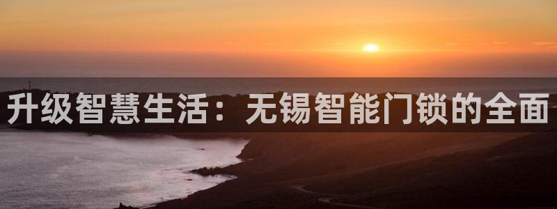 开丰娱乐除7O777：升级智慧生活：无锡智能门锁的全面