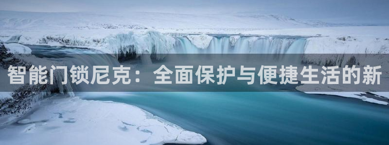 开丰娱乐官网平台登录：智能门锁尼克：全面保护与便捷生活的新