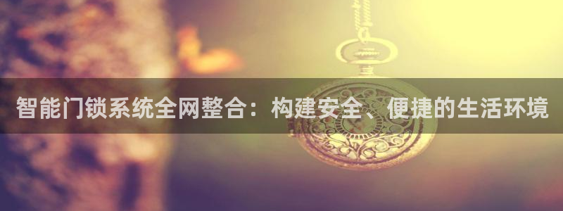 开丰娱乐官网登录平台：智能门锁系统全网整合：构建安全、便捷的