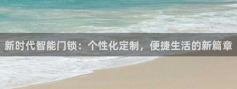开丰娱乐平台注册地址：新时代智能门锁：个性化定制，便捷生活的