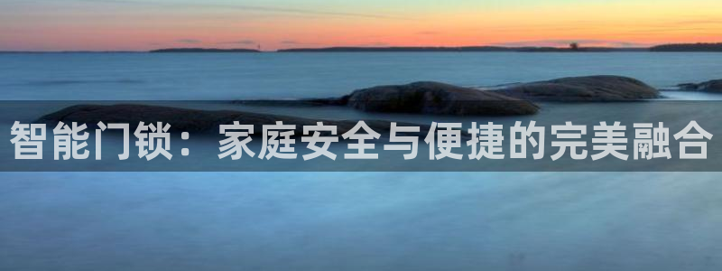 开丰娱乐平台登录：智能门锁：家庭安全与便捷的完美融合