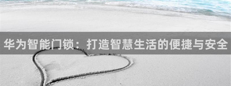 开丰娱乐平台注册：华为智能门锁：打造智慧生活的便捷与安全