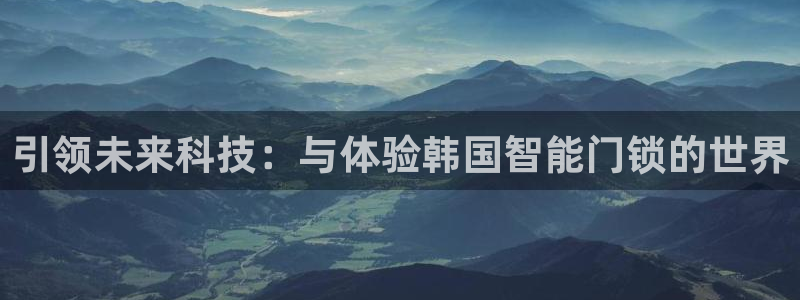 开丰娱乐怎么样：引领未来科技：与体验韩国智能门锁的世界