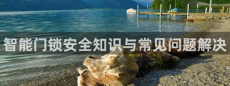 开丰娱乐官网平台网址：智能门锁安全知识与常见问题解决