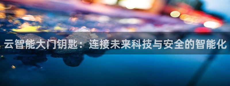 开丰娱乐：云智能大门钥匙：连接未来科技与安全的智能化