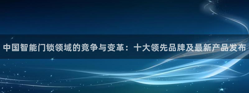 开丰娱乐平台注册时间：中国智能门锁领域的竞争与变革：十大领先