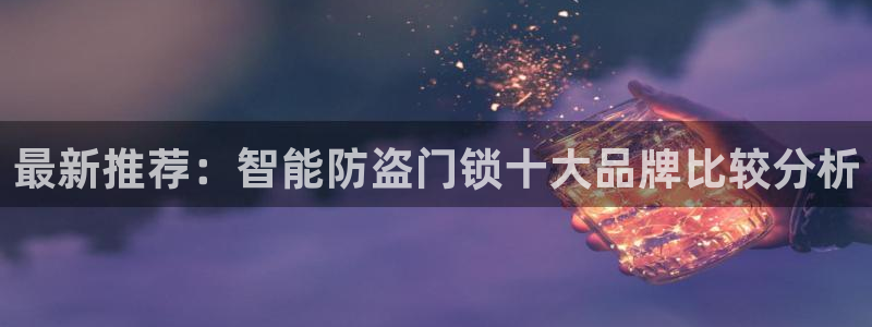 开丰娱乐官网首页：最新推荐：智能防盗门锁十大品牌比较分析