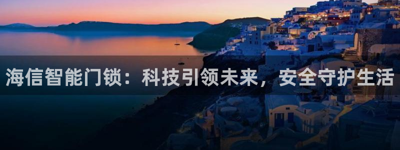 开丰娱乐趣 7O935：海信智能门锁：科技引领未来，安全守护