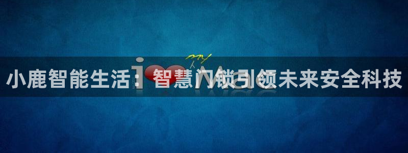 开丰娱乐平台提现失败：小鹿智能生活：智慧门锁引领未来安全科技