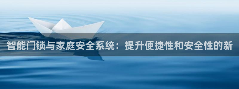 开丰娱乐官方app：智能门锁与家庭安全系统：提升便捷性和安全