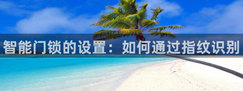 开丰娱乐平台地址查询：智能门锁的设置：如何通过指纹识别