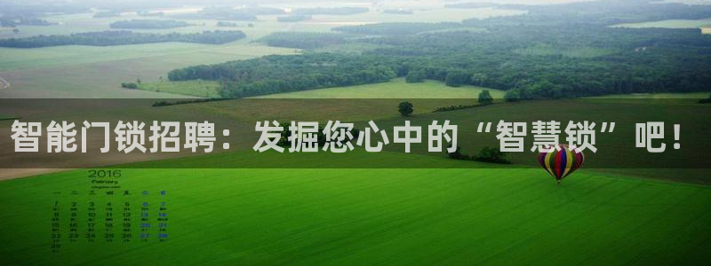 开丰娱乐注册：智能门锁招聘：发掘您心中的“智慧锁”吧！