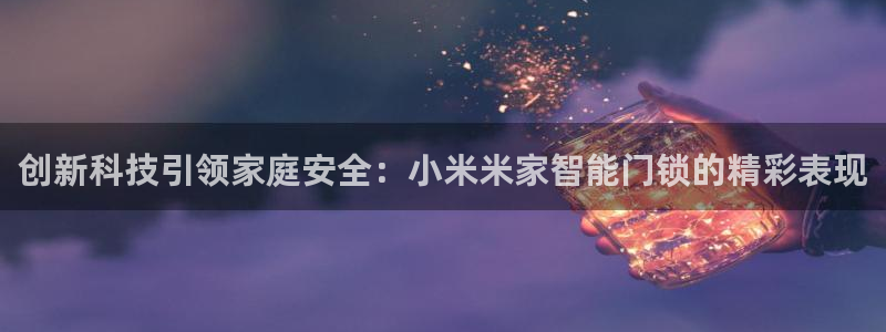 开丰娱乐平台登录网址：创新科技引领家庭安全：小米米家智能门锁