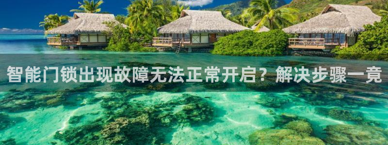 开丰娱乐官网电话：智能门锁出现故障无法正常开启？解决步骤一竟