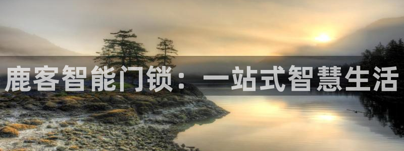 开丰娱乐登录平台：鹿客智能门锁：一站式智慧生活