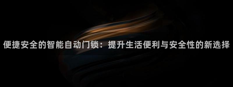 开丰娱乐官网平台电话：便捷安全的智能自动门锁：提升生活便利与