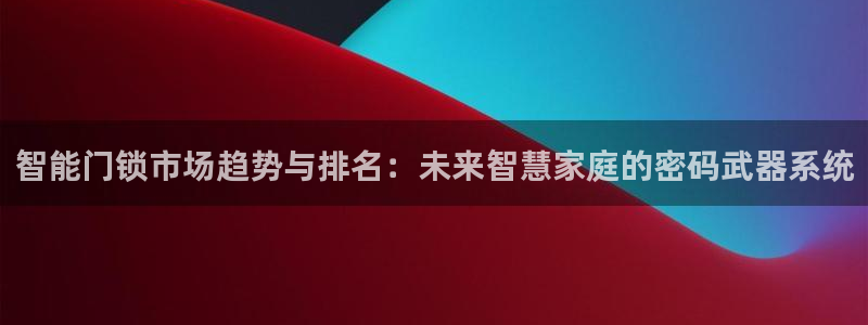开丰娱乐优七九九47：智能门锁市场趋势与排名：未来智慧家庭的