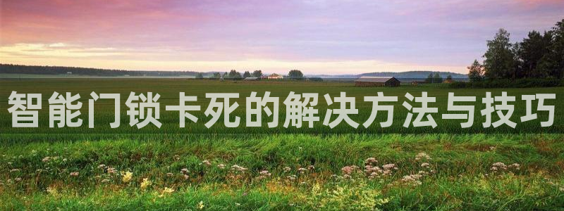 开丰娱乐官网招聘：智能门锁卡死的解决方法与技巧