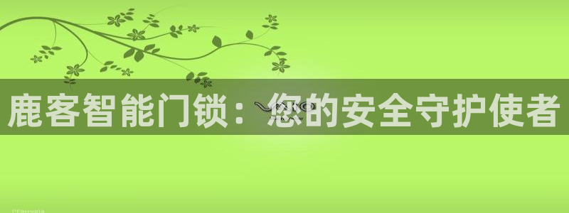 开丰娱乐于六七五一38：鹿客智能门锁：您的安全守护使者