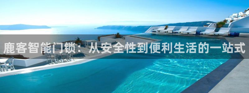 开丰娱乐新登录平台：鹿客智能门锁：从安全性到便利生活的一站式