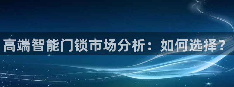 开丰娱乐登陆：高端智能门锁市场分析：如何选择？