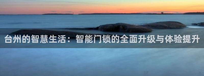 开丰娱乐左7O667：台州的智慧生活：智能门锁的全面升级与体