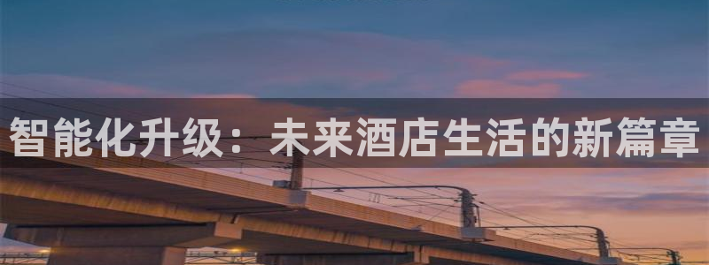 开丰娱乐平台地址：智能化升级：未来酒店生活的新篇章