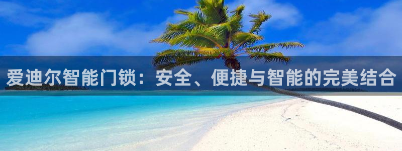 开丰娱乐官网最新消息：爱迪尔智能门锁：安全、便捷与智能的完美