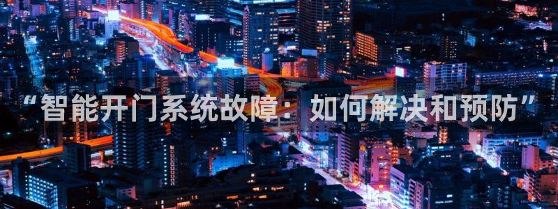 开丰娱乐网官网注册入口：“智能开门系统故障：如何解决和预防”