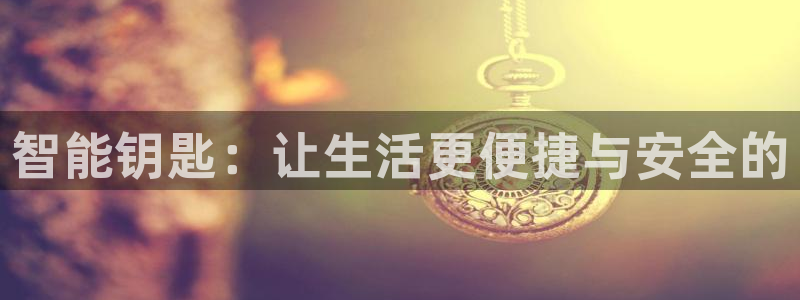 开丰娱乐更多平台：智能钥匙：让生活更便捷与安全的