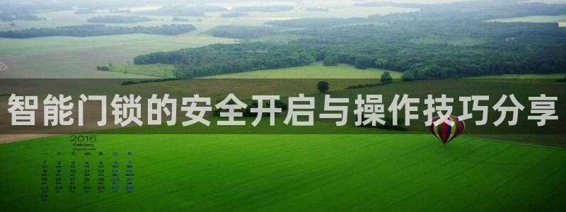 开丰娱乐怎么样：智能门锁的安全开启与操作技巧分享