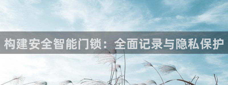 开丰娱乐最新活动：构建安全智能门锁：全面记录与隐私保护