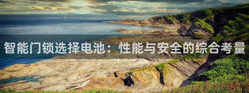 开丰娱乐网官网注册入口：智能门锁选择电池：性能与安全的综合考