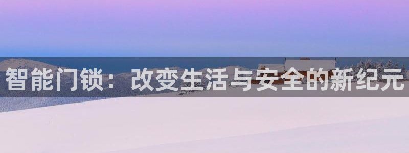 开丰娱乐注册电7O777：智能门锁：改变生活与安全的新纪元