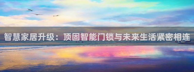 开丰娱乐新登录平台：智慧家居升级：顶固智能门锁与未来生活紧密